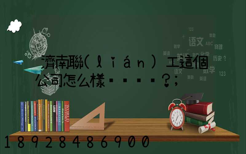濟南聯(lián)工這個公司怎么樣？